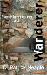 Title: Essays in Travel and Humor Vol. 1: Wanderer, Author: C. Patrick Neagle