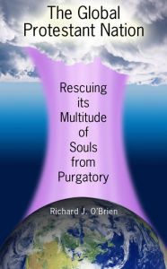 Title: The Global Protestant Nation, Rescuing Its Multitude of Souls from Purgatory, Author: Richard J. O'Brien