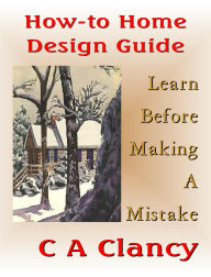 Title: How-To Home Design Guide: Learn Before Making Mistakes, Author: C A Clancy