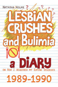 Title: Lesbian Crushes and Bulimia: A Diary on How I Acquired my Eating Disorder, Author: Natasha Holme