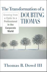 Title: The Transformation of a Doubting Thomas: Growing from a Cynic to a Professional in the Corporate World, Author: Thomas B. Dowd III