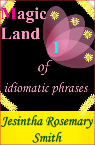 Title: Magic Land I of idiomatic phrases (Illustrated Idioms, #9), Author: Jesintha Rosemary Smith