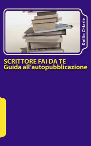 Title: Scrittore fai da te: guida all'autopubblicazione, Author: Duilio Chiarle