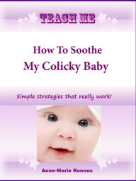 Title: Teach Me How To Soothe My Colicky Baby, Author: Anne-Marie Ronsen