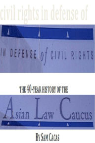 Title: In Defense of Civil Rights: The 40 Year History of the Asian Law Caucus, Author: Sam  Cacas