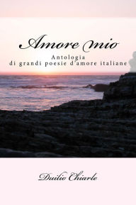 Title: Amore mio: antologia di grandi poesie d'amore italiane, Author: Duilio Chiarle