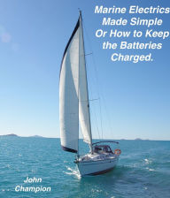 Title: Marine Electrics Made Simple or How to Keep the Batteries Charged, Author: John Champion