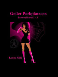 Title: Geiler Parkplatzsex (Sammelband 1-3), Author: Loona Wild