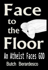 Title: Face to the Floor (An Atheist Faces GOD), Author: Butch Berardesco