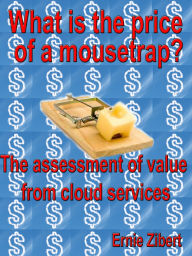 Title: What Is The Price Of A Mousetrap? The Assessment Of Value From Cloud Services., Author: Ernie Zibert