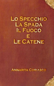 Title: Lo specchio, la spada, il fuoco e le catene, Author: Annarita Coriasco