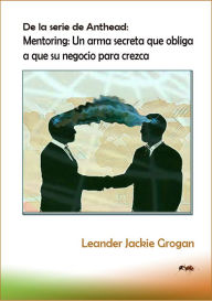 Title: De la serie de Anthead: Mentoring: Un arma secreta que obliga a que su negocio para crezca, Author: Leander Jackie Grogan