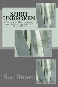 Title: Spirit Unbroken: My Journey of Hope, Survival, and Beating the Odds of Child Abuse, Author: Sue Brown