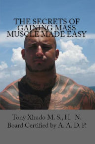 Title: The Secrets of Gaining Mass Muscle Made Easy, Author: Tony Xhudo M.S.