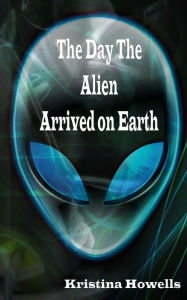 Title: The Day The Alien Arrived On Earth, Author: Kristina Howells
