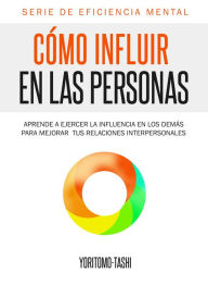 Title: Cómo Influir En Las Personas: Aprende a Ejercer la Influencia en Los Demás para Mejorar tus Relaciones Interpersonales, Author: Yoritomo Tashi