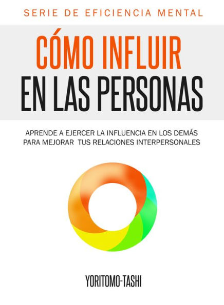 Cómo Influir En Las Personas: Aprende a Ejercer la Influencia en Los Demás para Mejorar tus Relaciones Interpersonales