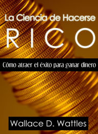 Title: La Ciencia de Hacerse Rico, Author: Wallace Wattles