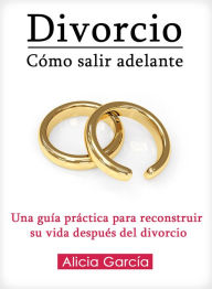 Title: Divorcio: Cómo salir adelante - Una guía práctica para reconstruir su vida después del divorcio, Author: Alicia Garcia