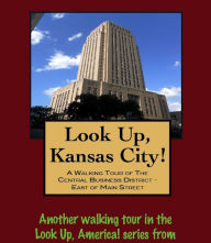 Title: Look Up, Kansas City! A Walking Tour of The Central Business District: East of Main Street, Author: Doug Gelbert