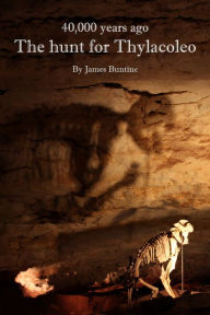 Title: 40,000 Years Ago: The Hunt For Thylacoleo, Author: James Buntine