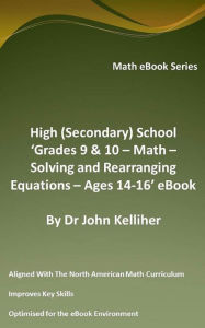 Title: High (Secondary) School 'Grades 9 & 10 - Math - Solving and Rearranging Equations - Ages 14-16' eBook, Author: Dr John Kelliher