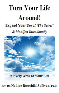 Title: Turn Your Life Around! Expand Your Use of 'The Secret' & Manifest Intentionally in Every Area of Your Life, Author: Rev. Dr. Nadine Rosechild Sullivan