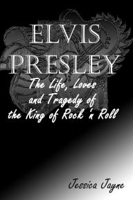 Title: Elvis Presley: The Life, Loves and Tragedy of the King of Rock 'n Roll, Author: Jessica Jayne