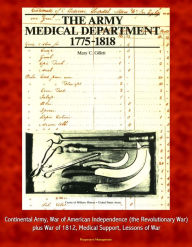 Title: The Army Medical Department, 1775-1818 - Continental Army, War of American Independence (the Revolutionary War), plus War of 1812, Medical Support, Lessons of War, Author: Progressive Management