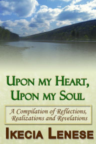 Title: Upon my Heart, Upon my Soul: A Compilation of Reflections, Realizations and Revelations, Author: Ikecia Lenese