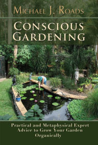 Title: Conscious Gardening: Practical and Metaphysical Expert Advice to Grow Your Garden Organically, Author: Michael J Roads