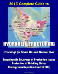 Title: 2013 Complete Guide to Hydraulic Fracturing (Fracking) for Shale Oil and Natural Gas: Encyclopedic Coverage of Production Issues, Protection of Drinking Water, Underground Injection Control (UIC), Author: Progressive Management