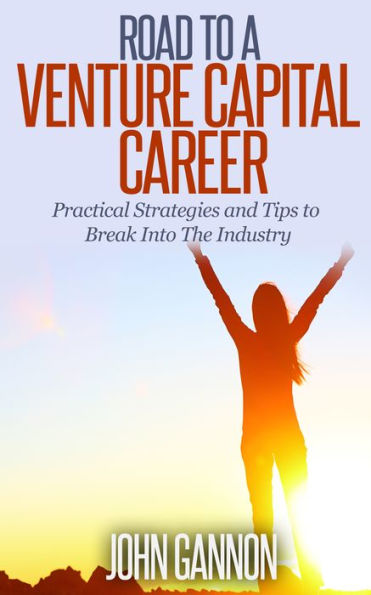 Road to a Venture Capital Career: Practical Strategies and Tips to Break Into The Industry