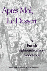 Title: Apres Moi le Dessert: A French Eighteenth Century Model Meal, Author: Jim Chevallier