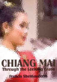 Title: Chiang Mai Through The Looking Glass, Author: Francis Shettlesworth