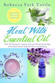 Title: Heal With Essential Oil: Nature's Medicine Cabinet, Author: Rebecca Park Totilo