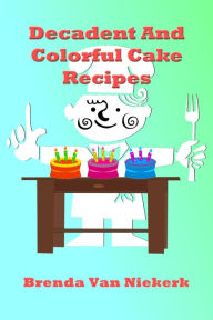 Title: Decadent And Colorful Cake Recipes, Author: Brenda Van Niekerk