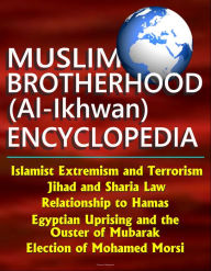 Title: Muslim Brotherhood (Al-Ikhwan) Encyclopedia: Islamist Extremism and Terrorism, Jihad and Sharia Law, Relationship to Hamas, Egyptian Uprising and the Ouster of Mubarak, Election of Mohamed Morsi, Author: Progressive Management