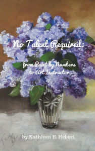 Title: No Talent Required: from Paint by Numbers to Art Instructor, Author: Kathleen Hebert