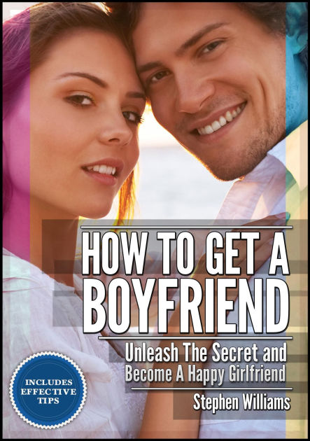 How To Get A Boyfriend: Unleash The Secret And Be A Happy Girlfriend by ...