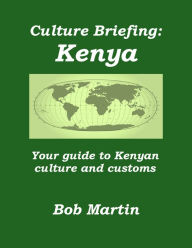 Title: Culture Briefing: Kenya - Your Guide to the Culture and Customs of the Kenyan People, Author: Bob Martin