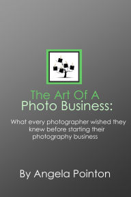 Title: The Art Of A Photo Business: what every photographer wished they learned before starting their photography business, Author: Angela Pointon