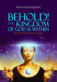 Title: Behold! The Kingdom of God Is Within, Author: Sipiwe Mashingaidze