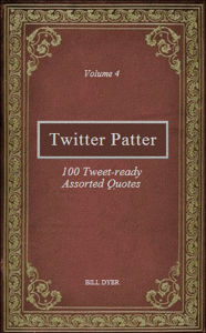 Title: Twitter Patter: 100 Tweet-ready Assorted Quotes - Volume 4, Author: Bill Dyer