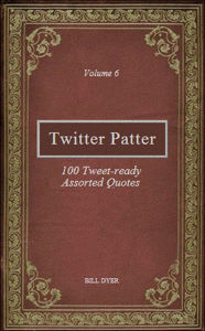 Title: Twitter Patter: 100 Tweet-ready Assorted Quotes - Volume 6, Author: Bill Dyer