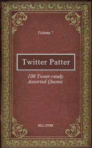 Title: Twitter Patter: 100 Tweet-ready Assorted Quotes - Volume 7, Author: Bill Dyer