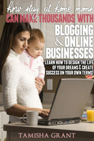 Title: How Stay at Home Moms Can Make Thousands With Blogging & Online Businesses, Author: Tamisha Grant