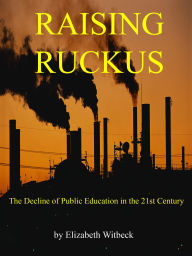Title: Raising Ruckus: The Decline of Public Education in the 21st Century, Author: Elizabeth Witbeck