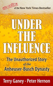 Title: Under the Influence, New Edition of the Unauthorized Story of the Anheuser-Busch Dynasty, Author: Terry Ganey