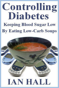 Title: Controlling Diabetes. Keeping Blood Sugar Low, By eating Low-Carb Soups, Author: Ian Hall